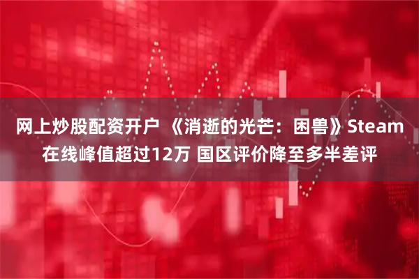网上炒股配资开户 《消逝的光芒：困兽》Steam在线峰值超过12万 国区评价降至多半差评