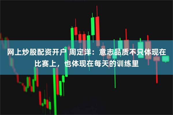 网上炒股配资开户 周定洋：意志品质不只体现在比赛上，也体现在每天的训练里