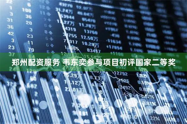 郑州配资服务 韦东奕参与项目初评国家二等奖