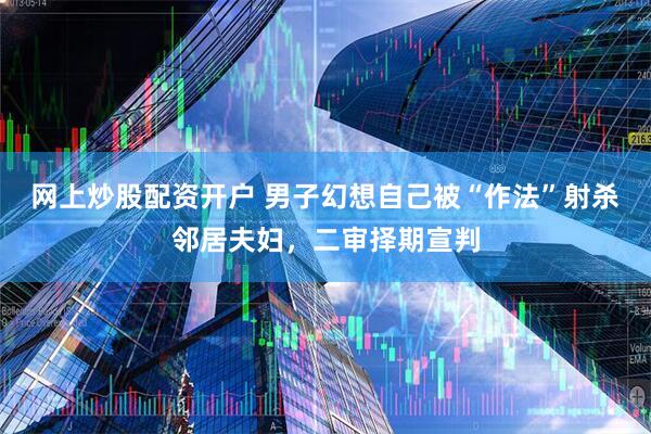 网上炒股配资开户 男子幻想自己被“作法”射杀邻居夫妇，二审择期宣判
