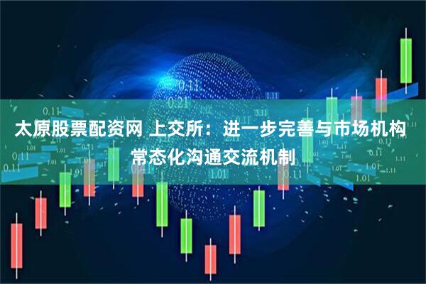 太原股票配资网 上交所：进一步完善与市场机构 常态化沟通交流机制