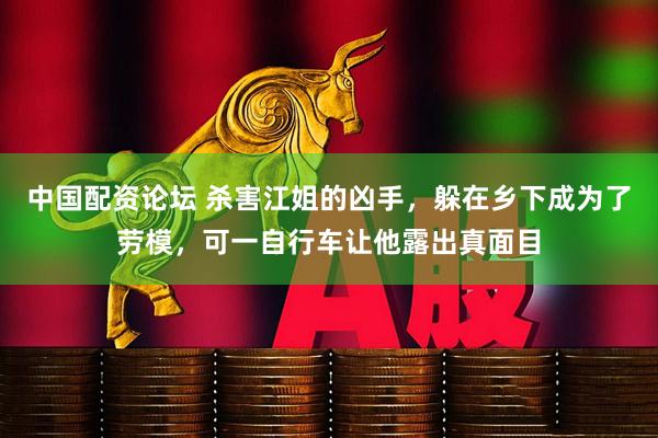 中国配资论坛 杀害江姐的凶手，躲在乡下成为了劳模，可一自行车让他露出真面目
