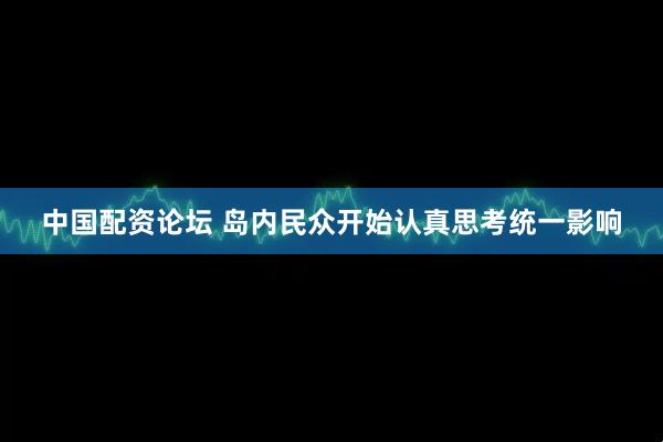 中国配资论坛 岛内民众开始认真思考统一影响