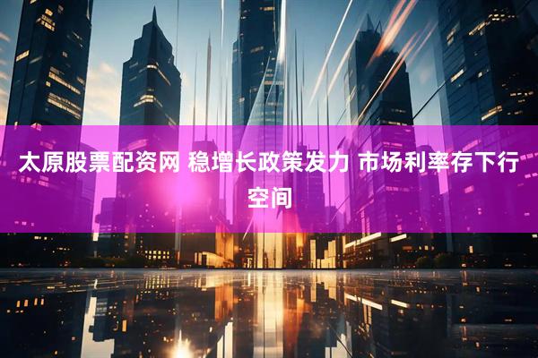 太原股票配资网 稳增长政策发力 市场利率存下行空间