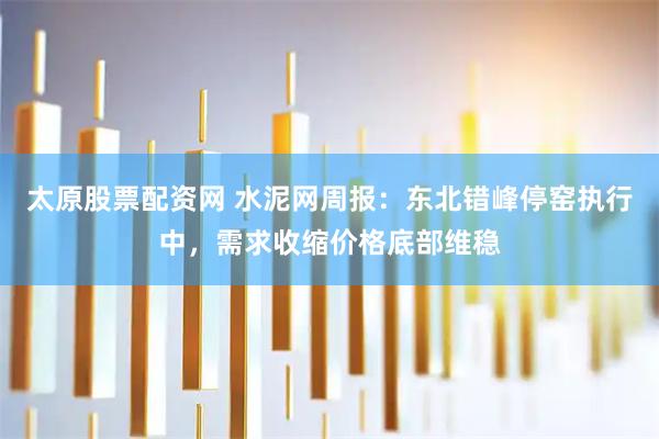 太原股票配资网 水泥网周报：东北错峰停窑执行中，需求收缩价格底部维稳