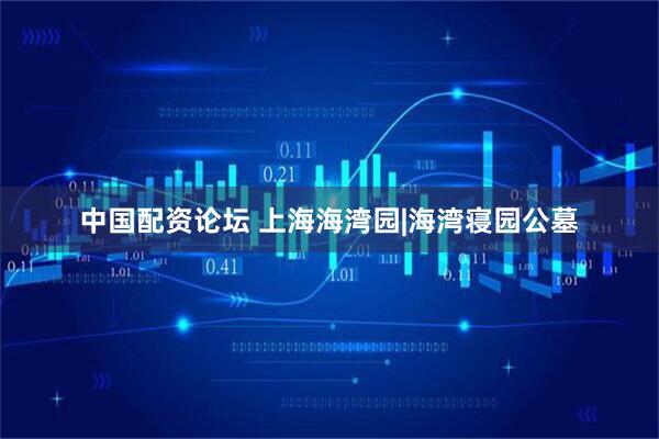 中国配资论坛 上海海湾园|海湾寝园公墓