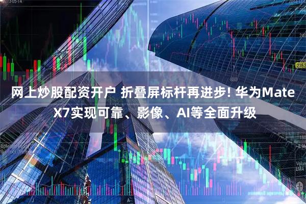 网上炒股配资开户 折叠屏标杆再进步! 华为Mate X7实现可靠、影像、AI等全面升级
