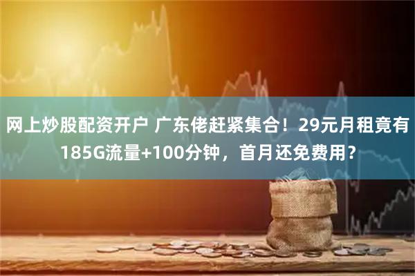 网上炒股配资开户 广东佬赶紧集合！29元月租竟有185G流量+100分钟，首月还免费用？