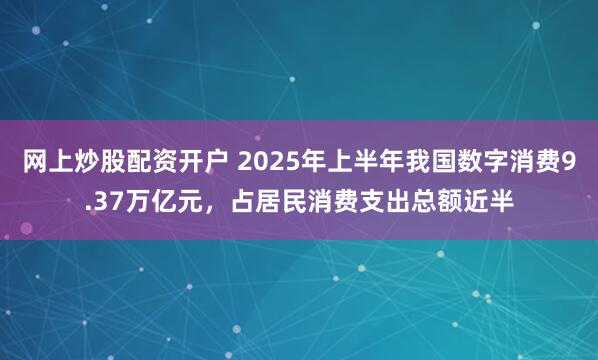 网上炒股配资开户 2025年上半年我国数字消费9.37万亿元,占居民消费支出总额近半