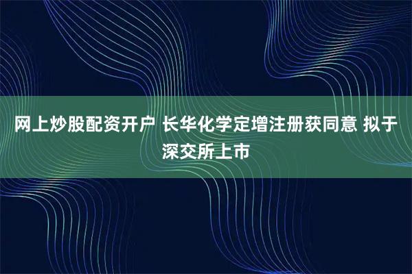 网上炒股配资开户 长华化学定增注册获同意 拟于深交所上市
