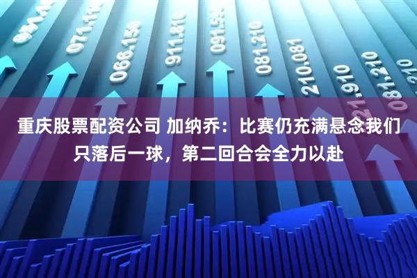 重庆股票配资公司 加纳乔：比赛仍充满悬念我们只落后一球，第二回合会全力以赴