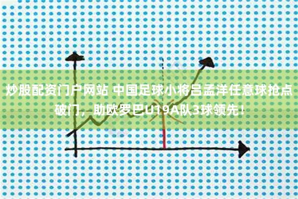 炒股配资门户网站 中国足球小将吕孟洋任意球抢点破门,助欧罗巴U19A队3球领先!