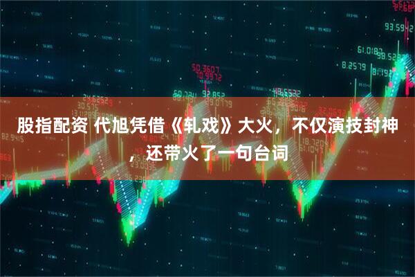 股指配资 代旭凭借《轧戏》大火，不仅演技封神，还带火了一句台词