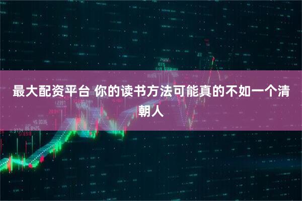 最大配资平台 你的读书方法可能真的不如一个清朝人