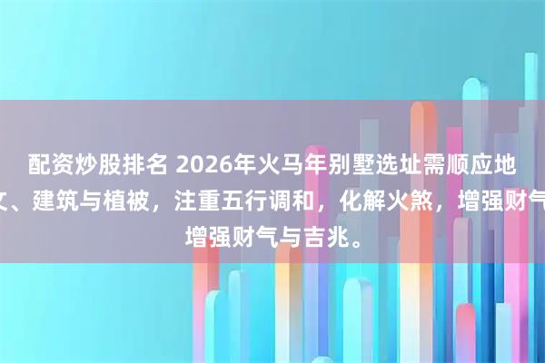 配资炒股排名 2026年火马年别墅选址需顺应地形、水文、建筑与植被，注重五行调和，化解火煞，增强财气与吉兆。