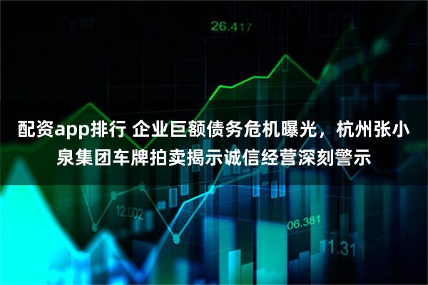 配资app排行 企业巨额债务危机曝光，杭州张小泉集团车牌拍卖揭示诚信经营深刻警示