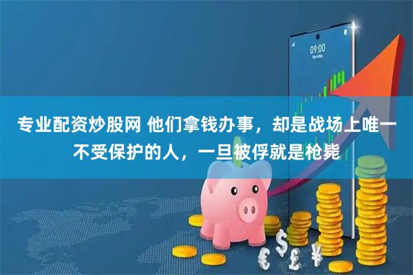专业配资炒股网 他们拿钱办事，却是战场上唯一不受保护的人，一旦被俘就是枪毙