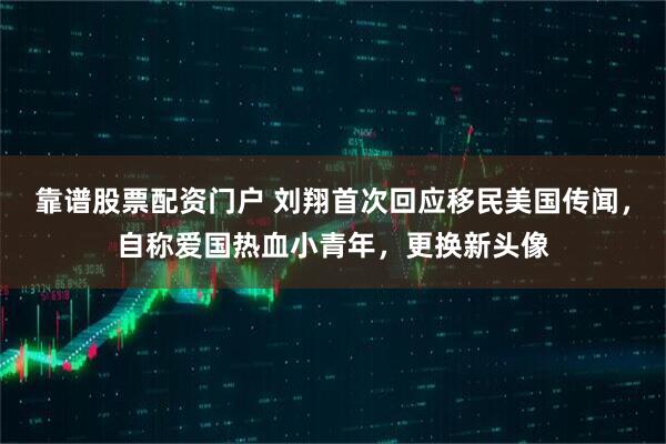 靠谱股票配资门户 刘翔首次回应移民美国传闻，自称爱国热血小青年，更换新头像