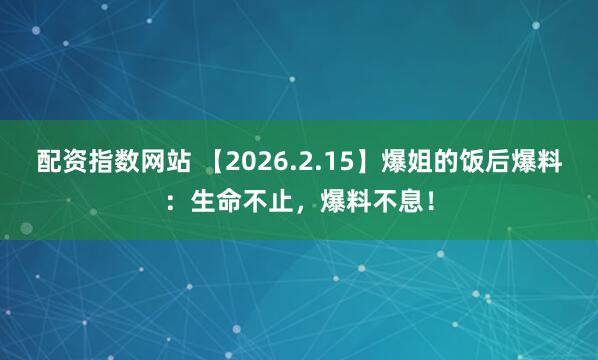 配资指数网站 【2026.2.15】爆姐的饭后爆料：生命不止，爆料不息！