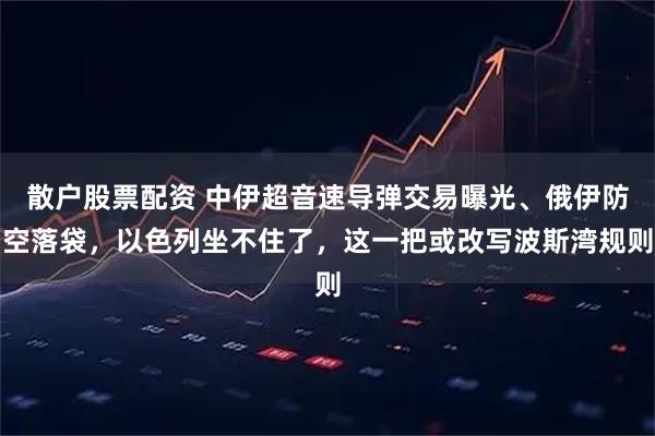 散户股票配资 中伊超音速导弹交易曝光、俄伊防空落袋，以色列坐不住了，这一把或改写波斯湾规则
