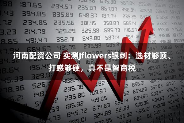 河南配资公司 实测Jflowers银刺：选材够顶、打感够硬，真不是智商税