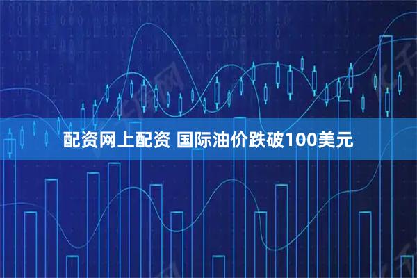 配资网上配资 国际油价跌破100美元