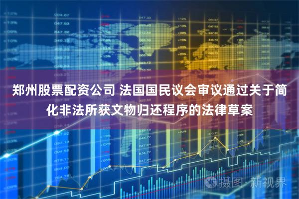 郑州股票配资公司 法国国民议会审议通过关于简化非法所获文物归还程序的法律草案