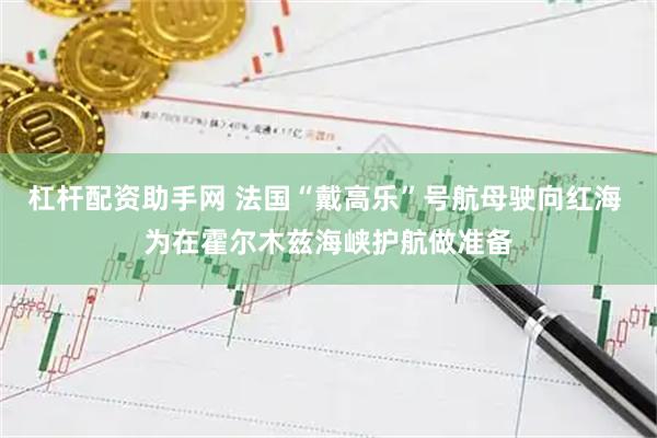 杠杆配资助手网 法国“戴高乐”号航母驶向红海 为在霍尔木兹海峡护航做准备