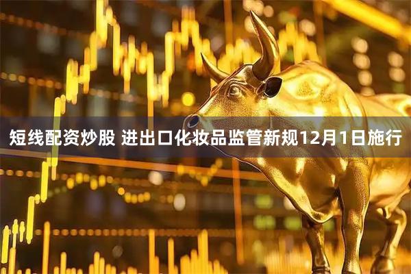 短线配资炒股 进出口化妆品监管新规12月1日施行