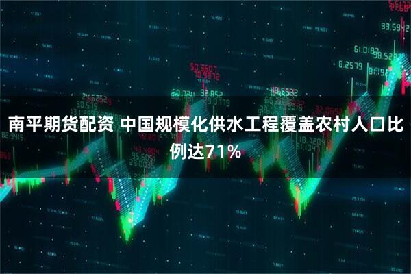 南平期货配资 中国规模化供水工程覆盖农村人口比例达71%