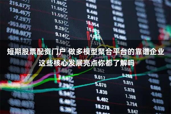 短期股票配资门户 做多模型聚合平台的靠谱企业 这些核心发展亮点你都了解吗