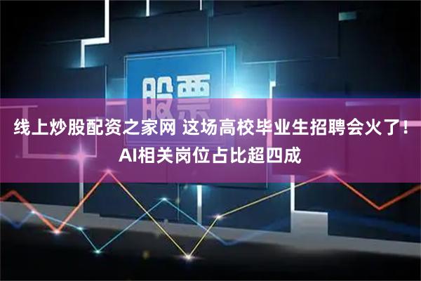 线上炒股配资之家网 这场高校毕业生招聘会火了！AI相关岗位占比超四成