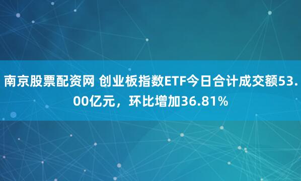 南京股票配资网 创业板指数ETF今日合计成交额53.00亿元，环比增加36.81%