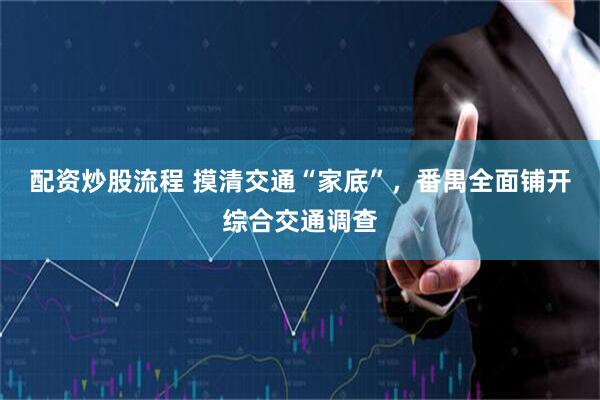 配资炒股流程 摸清交通“家底”，番禺全面铺开综合交通调查