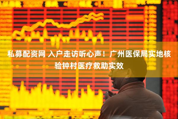 私募配资网 入户走访听心声！广州医保局实地核验钟村医疗救助实效