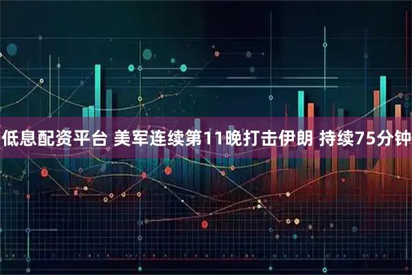 低息配资平台 美军连续第11晚打击伊朗 持续75分钟