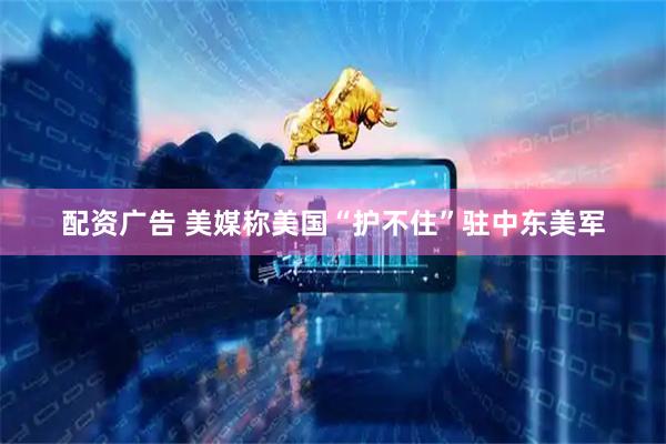 配资广告 美媒称美国“护不住”驻中东美军