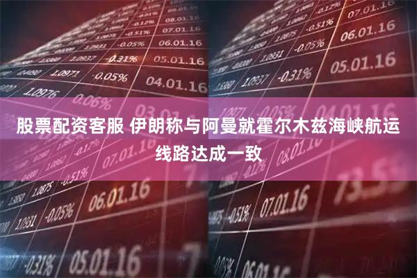 股票配资客服 伊朗称与阿曼就霍尔木兹海峡航运线路达成一致