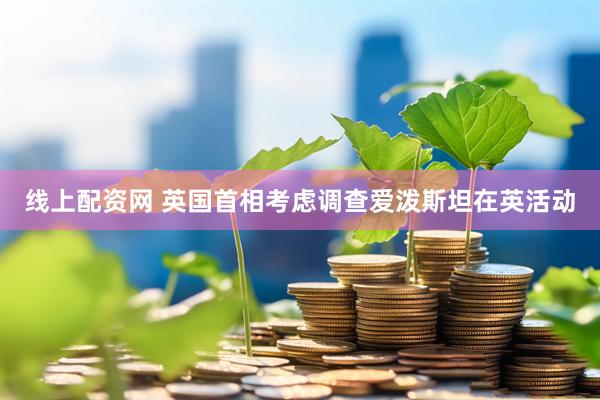 线上配资网 英国首相考虑调查爱泼斯坦在英活动