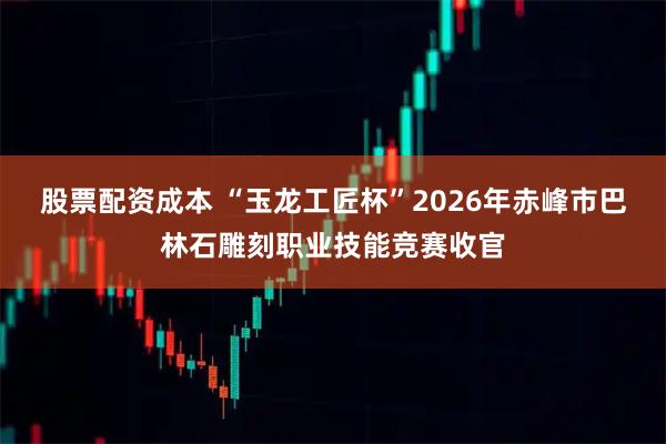 股票配资成本 “玉龙工匠杯”2026年赤峰市巴林石雕刻职业技能竞赛收官