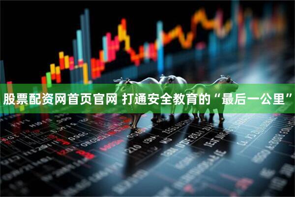 股票配资网首页官网 打通安全教育的“最后一公里”